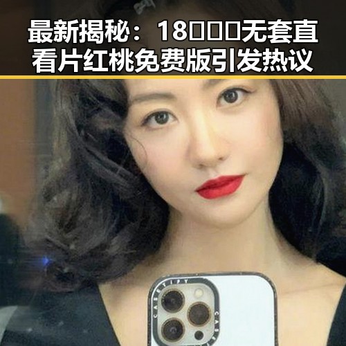 最新揭秘:18❌❌❌无套直看片红桃免费版引发热议