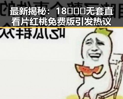最新揭秘:18❌❌❌无套直看片红桃免费版引发热议