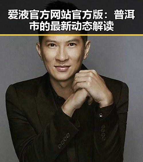 爱液官方网站官方版:普洱市的最新动态解读