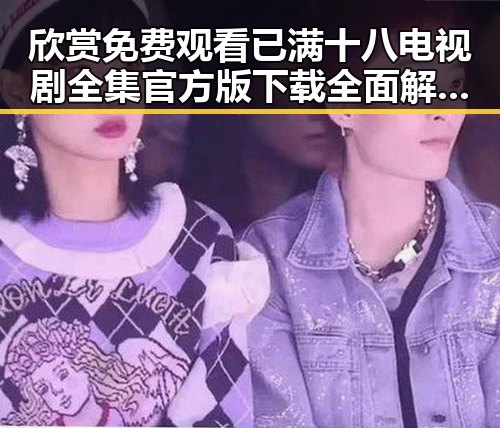 欣赏 免费观看已满十八电视剧全集官方版下载 全面解析娱乐圈背后真相