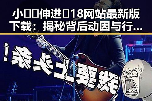 小🐔🐔伸进🈲18网站最新版下载:揭秘背后动因与行业发展
