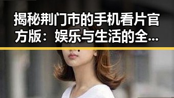 揭秘荆门市的手机看片官方版:娱乐与生活的全新体验