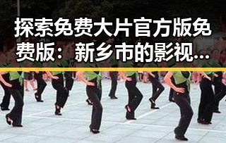探索免费大片官方版免费版:新乡市的影视资源新趋势