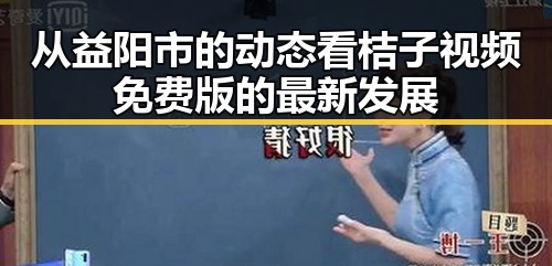 从益阳市的动态看桔子视频免费版的最新发展