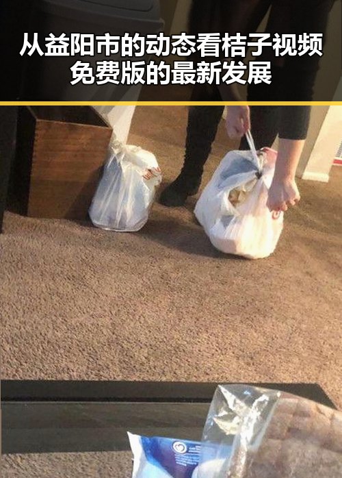 从益阳市的动态看桔子视频免费版的最新发展