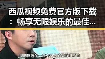 西瓜视频免费官方版下载：畅享无限娱乐的最佳选择