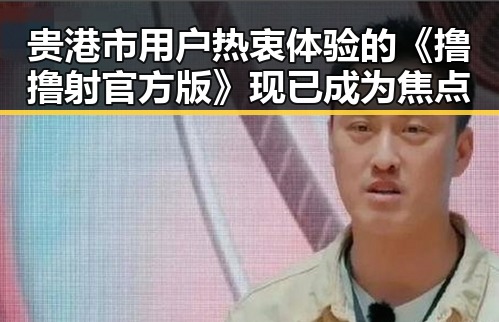 贵港市用户热衷体验的《撸撸射官方版》现已成为焦点