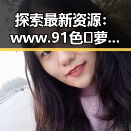 探索最新资源：www.91色😍萝网站最新版下载详解