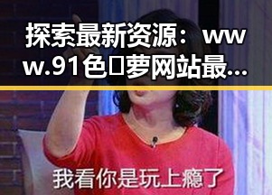 探索最新资源:www.91色😍萝网站最新版下载详解