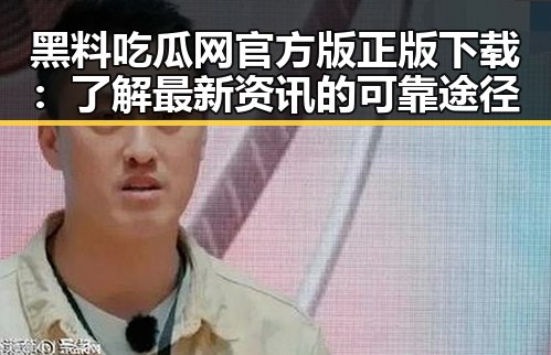 黑料吃瓜网官方版正版下载：了解最新资讯的可靠途径