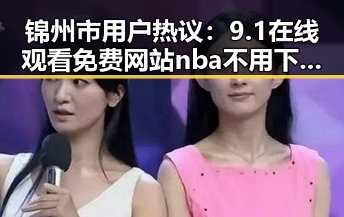 锦州市用户热议：9.1在线观看免费网站nba不用下载的直免费版靠谱吗？