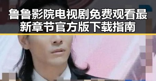 鲁鲁影院电视剧免费观看最新章节官方版下载指南