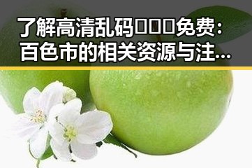 了解高清乱码🔞❌♋免费：百色市的相关资源与注意事项
