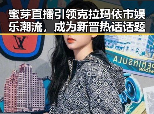 蜜芽直播引领克拉玛依市娱乐潮流,成为新晋热话话题