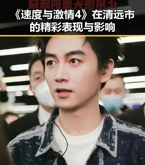 《速度与激情4》在清远市的精彩表现与影响