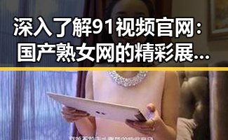 深入了解91视频官网:国产熟女网的精彩展示与未来走向