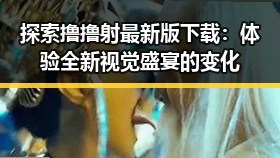 探索撸撸射最新版下载:体验全新视觉盛宴的变化