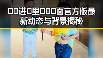 🔞🍌进🍑里❌❌❌面官方版最新动态与背景揭秘