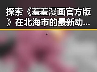 探索《羞羞漫画官方版》在北海市的最新动态与影响