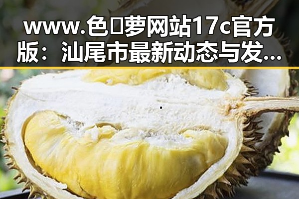 www.色😍萝网站17c官方版：汕尾市最新动态与发展现状