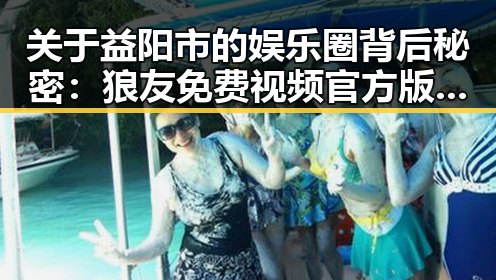关于益阳市的娱乐圈背后秘密:狼友免费视频官方版解析