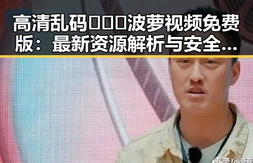 高清乱码🔞❌♋波萝视频免费版:最新资源解析与安全指南