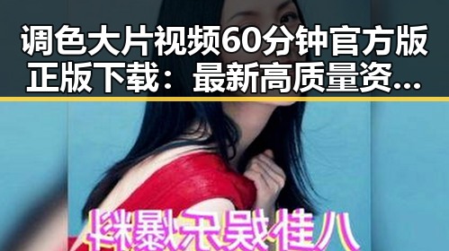 调色大片视频60分钟官方版正版下载:最新高质量资源推荐
