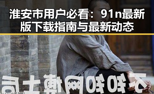 淮安市用户必看：91n最新版下载指南与最新动态