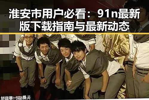 淮安市用户必看:91n最新版下载指南与最新动态