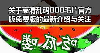 关于高清乱码🔞❌♋毛片官方版免费版的最新介绍与关注
