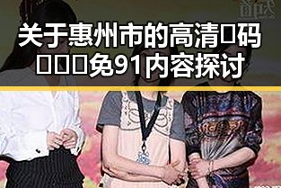 关于惠州市的高清🈚码🔞❌♋免91内容探讨