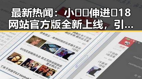 最新热闻:小🐔🐔伸进🈲18网站官方版全新上线,引发关注