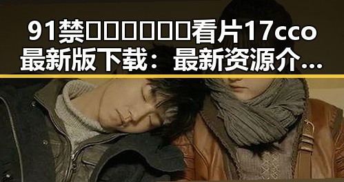 91禁🍆🍑🔞❌❌❌看片17cco最新版下载：最新资源介绍与安全指南