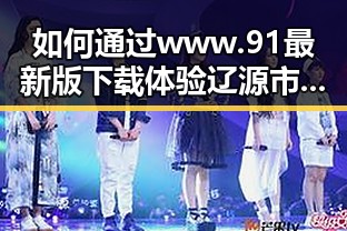 如何通过www.91最新版下载体验辽源市的多彩生活