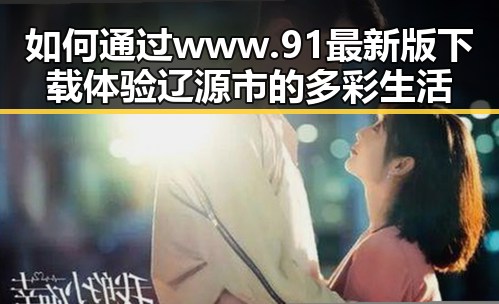 如何通过www.91最新版下载体验辽源市的多彩生活
