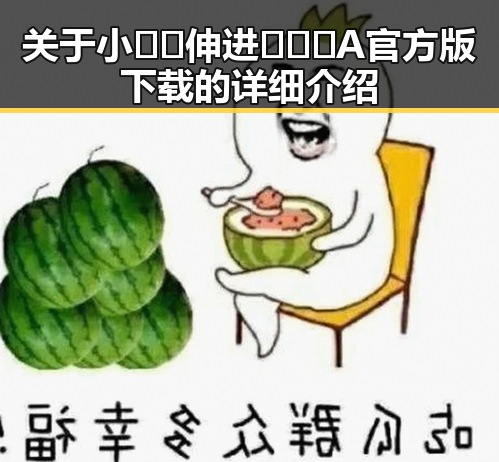 关于小🐔🐔伸进🈲🔞🔞A官方版下载的详细介绍
