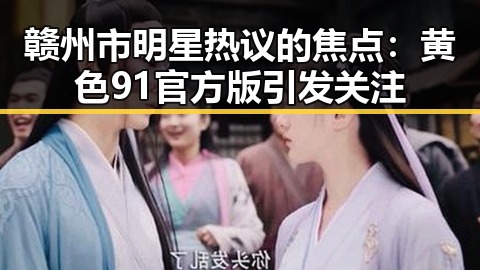 赣州市明星热议的焦点：黄色91官方版引发关注