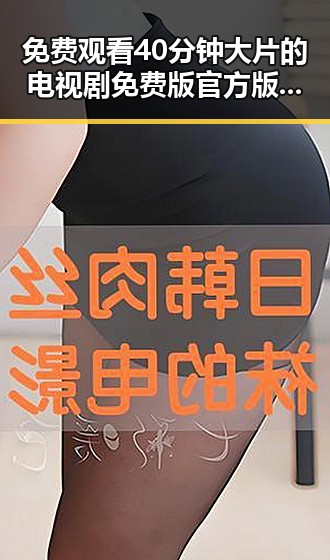 免费观看40分钟大片的电视剧免费版官方版,畅享高清剧集新体验