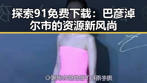 探索91免费下载:巴彦淖尔市的资源新风尚