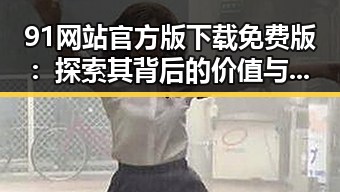 91网站官方版下载免费版：探索其背后的价值与影响