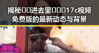 揭秘🔞🍌进去里❌❌❌17c视频免费版的最新动态与背景