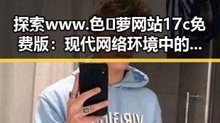 探索www.色😍萝网站17c免费版：现代网络环境中的新现象