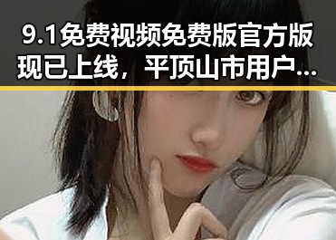 9.1免费视频免费版官方版现已上线,平顶山市用户可畅享最新内容