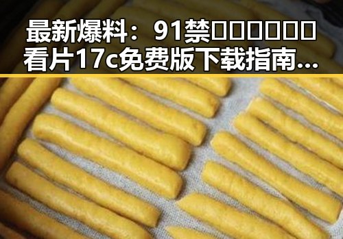 最新爆料：91禁🍆🍑🔞❌❌❌看片17c免费版下载指南揭秘