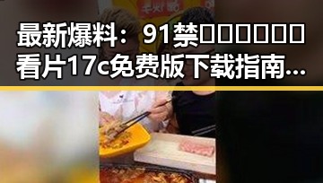 最新爆料：91禁🍆🍑🔞❌❌❌看片17c免费版下载指南揭秘
