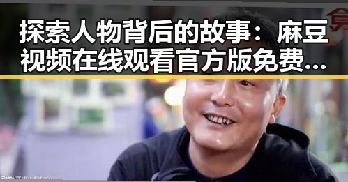 探索人物背后的故事:麻豆视频在线观看官方版免费版在固原市的影响与发展