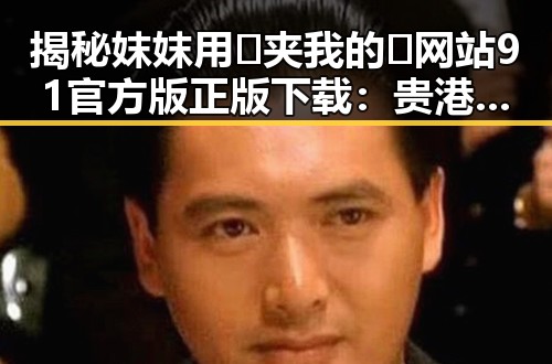 揭秘妺妺用🐻夹我的🍌网站91官方版正版下载：贵港市用户的新选择