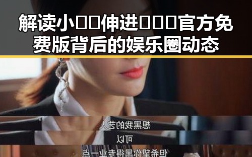 解读小🐔🐔伸进🈲🔞🔞官方免费版背后的娱乐圈动态