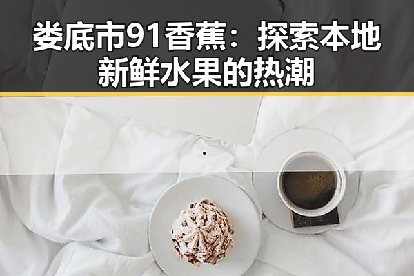 娄底市91香蕉：探索本地新鲜水果的热潮