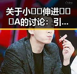 关于小🐔🐔伸进🈲🔞🔞A的讨论：引发关注的热点话题